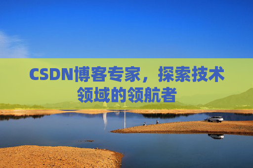 CSDN博客专家,探索技术领域的领航者 CSDN博客专家,探索技术领域的领航者